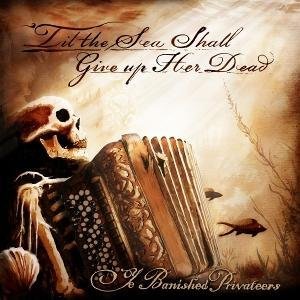 YE BANISHED PRIVATEERS - TIL THE SEA SHALL GIVE UP HER