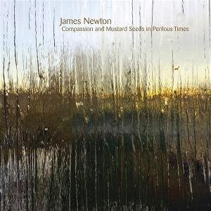 James Newton - Compassion and Mustard Seeds in Perilous Times 1CD
