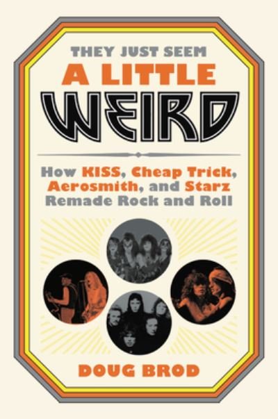 Doug Brod - They Just Seem A Little Weird. How Kiss. Cheap Trick. Aerosmith. And Starz Remade Rock N Roll Book