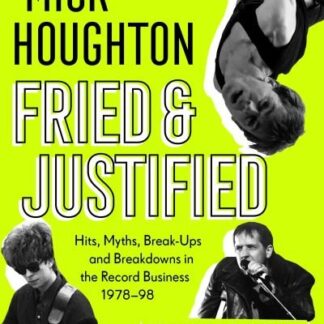 Mick Houghton - Fried & Justified: Hits. Myths. Break-Ups And Breakdowns In The Record Business 1978-98 Book